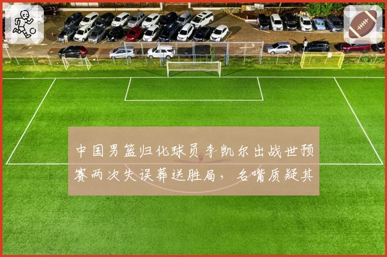 中国男篮归化球员李凯尔出战世预赛两次失误葬送胜局，名嘴质疑其态度不端