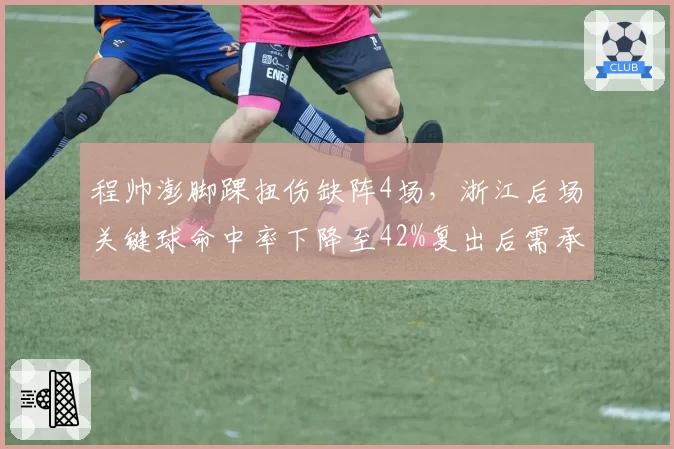 程帅澎脚踝扭伤缺阵4场,浙江后场关键球命中率下降至42%复出后需承担核心角色