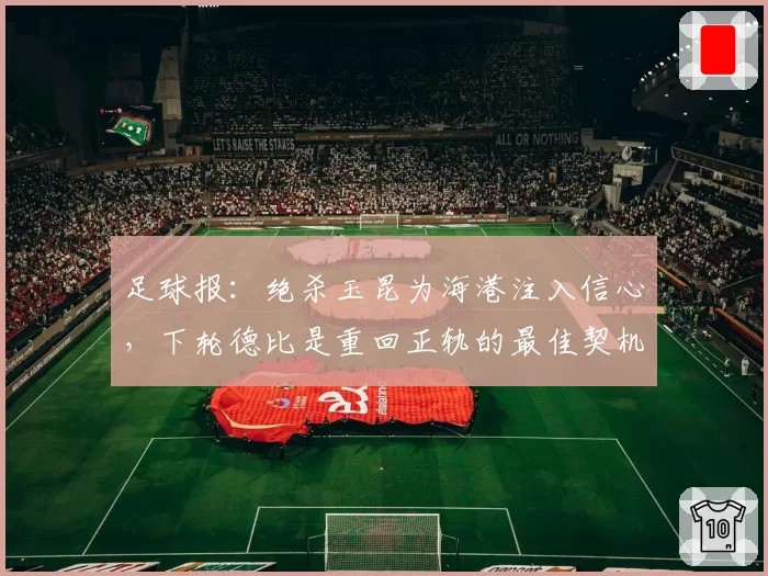 足球报:绝杀玉昆为海港注入信心,下轮德比是重回正轨的最佳契机