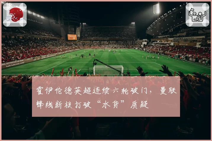 霍伊伦德英超连续六轮破门，曼联锋线新核打破“水货”质疑