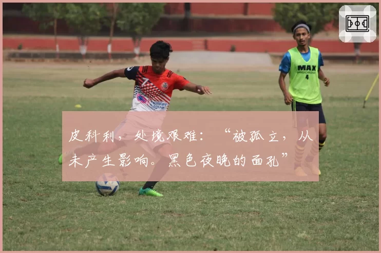 皮科利，处境艰难：“被孤立，从未产生影响。黑色夜晚的面孔”