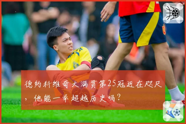 德约科维奇大满贯第25冠近在咫尺，他能一举超越历史吗？