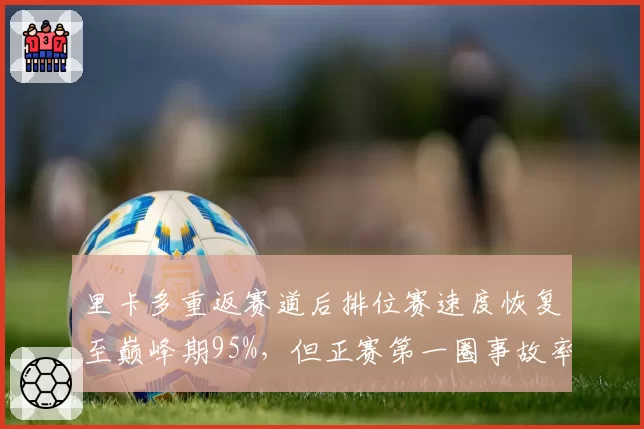 里卡多重返赛道后排位赛速度恢复至巅峰期95%，但正赛第一圈事故率激增