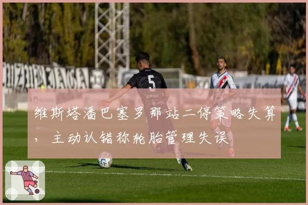 维斯塔潘巴塞罗那站二停策略失算，主动认错称轮胎管理失误