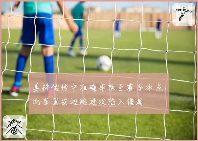 姜祥佑传中准确率跌至赛季冰点，北京国安边路进攻陷入僵局