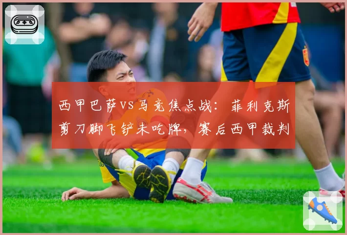 西甲巴萨vs马竞焦点战：菲利克斯剪刀脚飞铲未吃牌，赛后西甲裁判委员会被指双标
