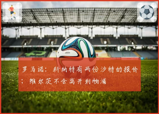 罗马诺：科纳特有两份沙特的报价；维尔茨不会离开利物浦
