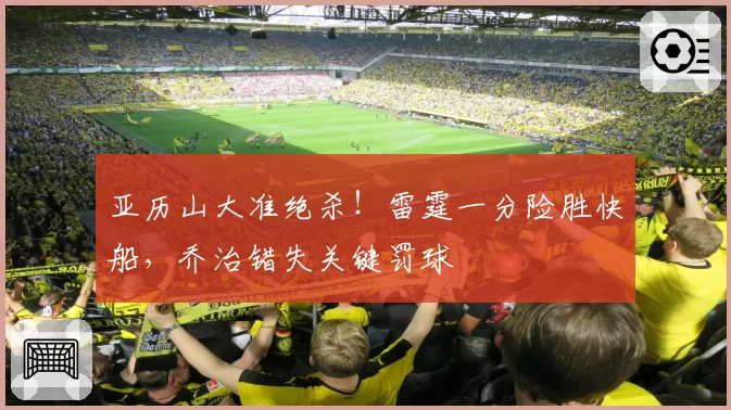 亚历山大准绝杀!雷霆一分险胜快船,乔治错失关键罚球