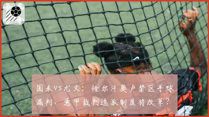 国米vs尤文：恰尔汗奥卢禁区手球漏判，意甲裁判选派制度将改革？