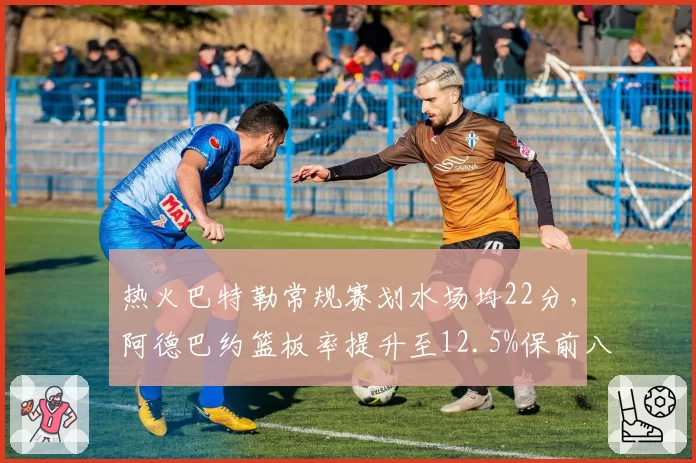 热火巴特勒常规赛划水场均22分，阿德巴约篮板率提升至12.5%保前八
