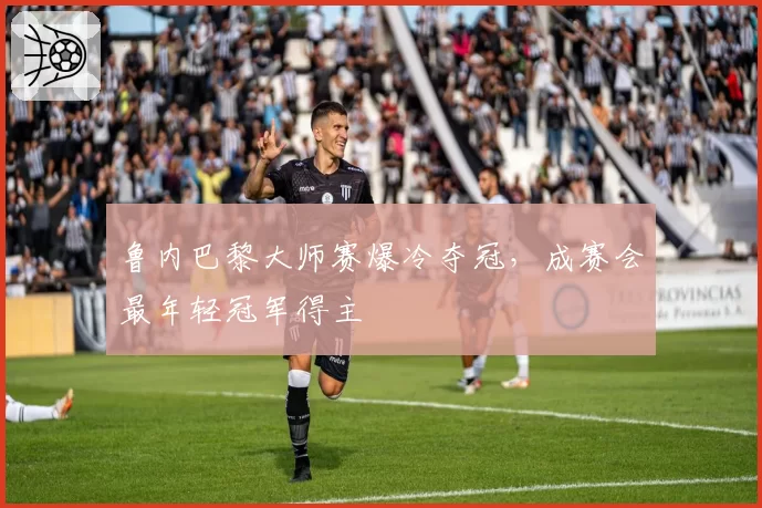 鲁内巴黎大师赛爆冷夺冠,成赛会最年轻冠军得主