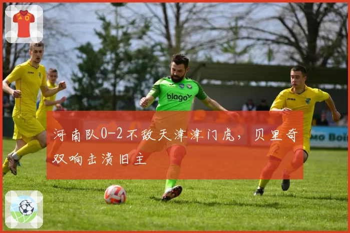 河南队0-2不敌天津津门虎，贝里奇双响击溃旧主