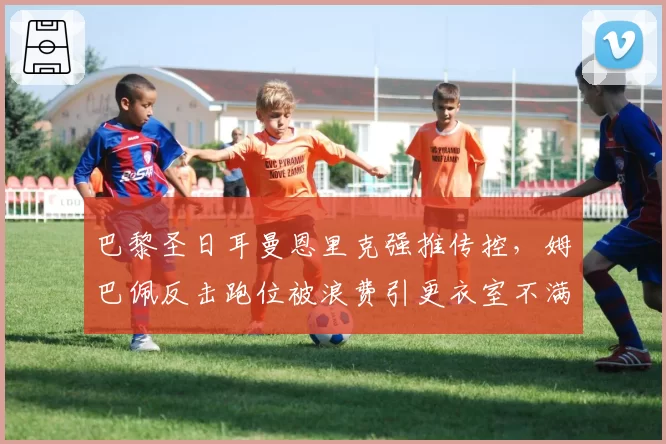 巴黎圣日耳曼恩里克强推传控，姆巴佩反击跑位被浪费引更衣室不满