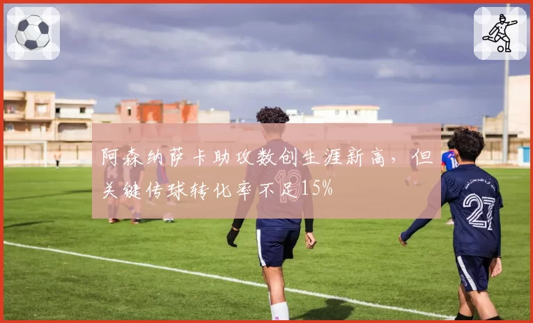 阿森纳萨卡助攻数创生涯新高,但关键传球转化率不足15%