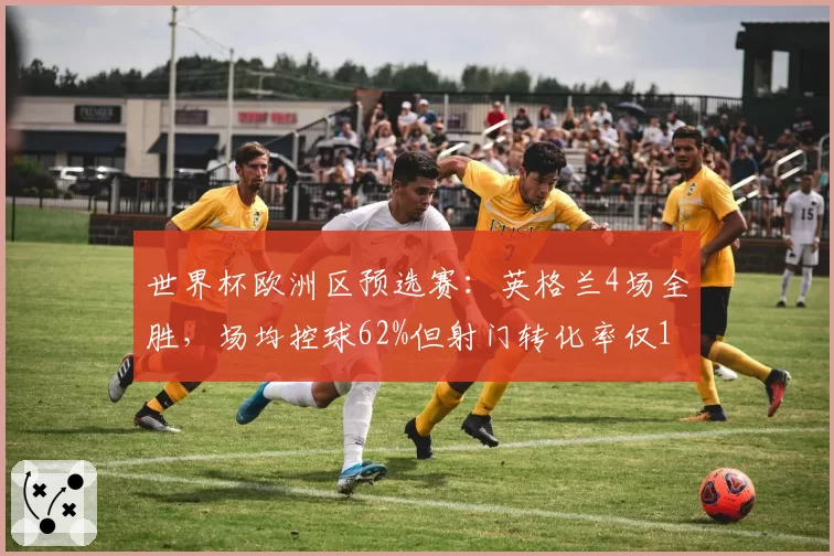 世界杯欧洲区预选赛：英格兰4场全胜，场均控球62%但射门转化率仅14%