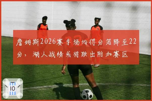 詹姆斯2026赛季场均得分若降至22分,湖人战绩或将跌出附加赛区