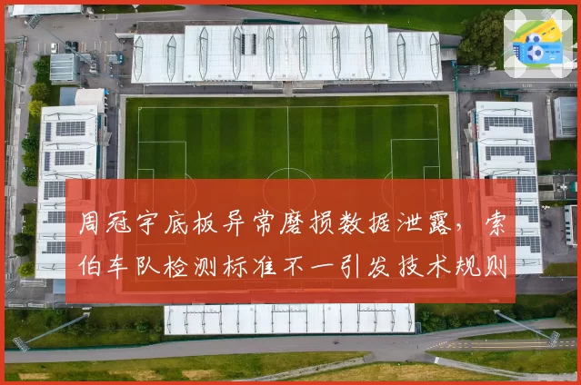 周冠宇底板异常磨损数据泄露,索伯车队检测标准不一引发技术规则质疑