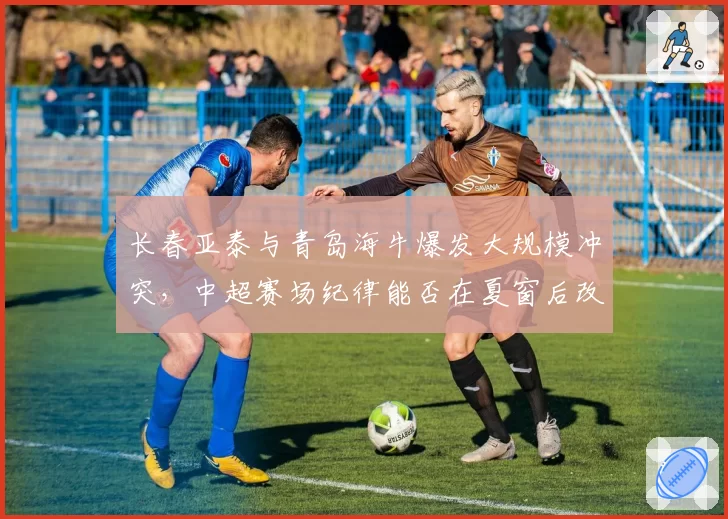 长春亚泰与青岛海牛爆发大规模冲突，中超赛场纪律能否在夏窗后改善？