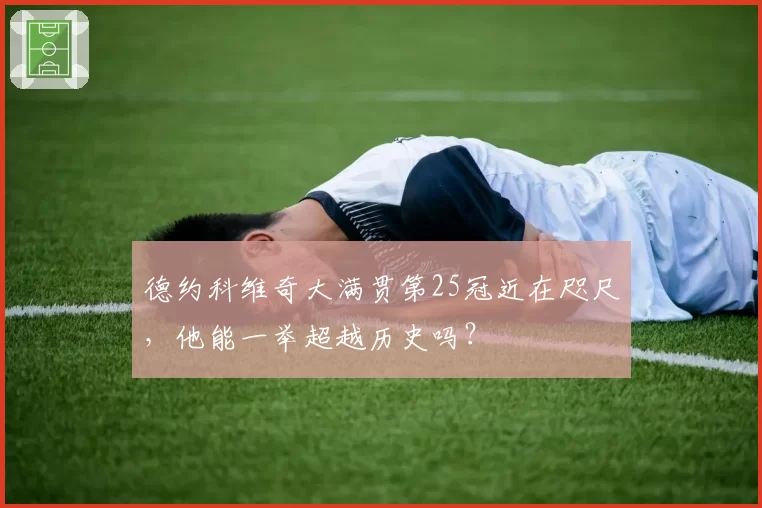 德约科维奇大满贯第25冠近在咫尺，他能一举超越历史吗？