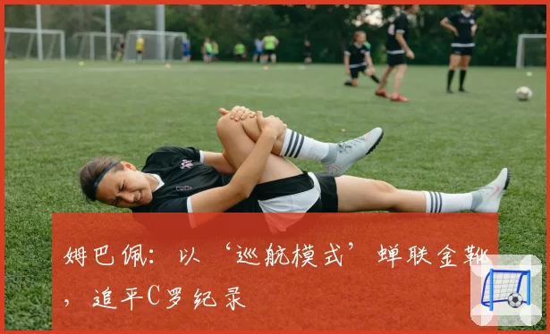 姆巴佩：以‘巡航模式’蝉联金靴，追平C罗纪录