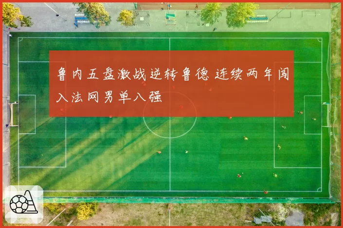 鲁内五盘激战逆转鲁德 连续两年闯入法网男单八强