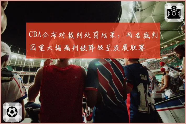 CBA公布对裁判处罚结果,两名裁判因重大错漏判被降级至发展联赛