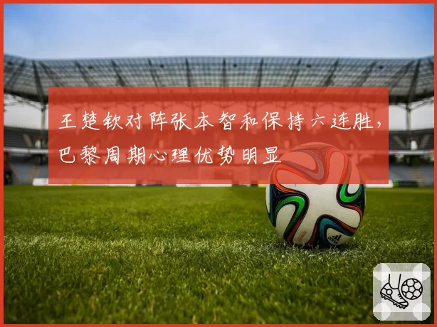王楚钦对阵张本智和保持六连胜，巴黎周期心理优势明显