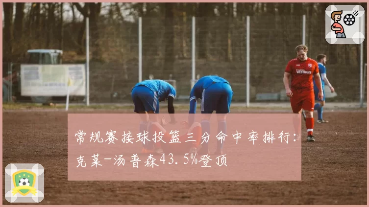 常规赛接球投篮三分命中率排行：克莱-汤普森43.5%登顶