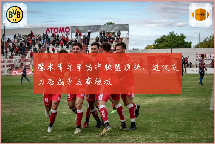 魔术青年军防守联盟顶级，进攻乏力恐成季后赛短板