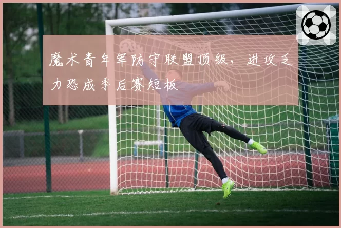 魔术青年军防守联盟顶级，进攻乏力恐成季后赛短板