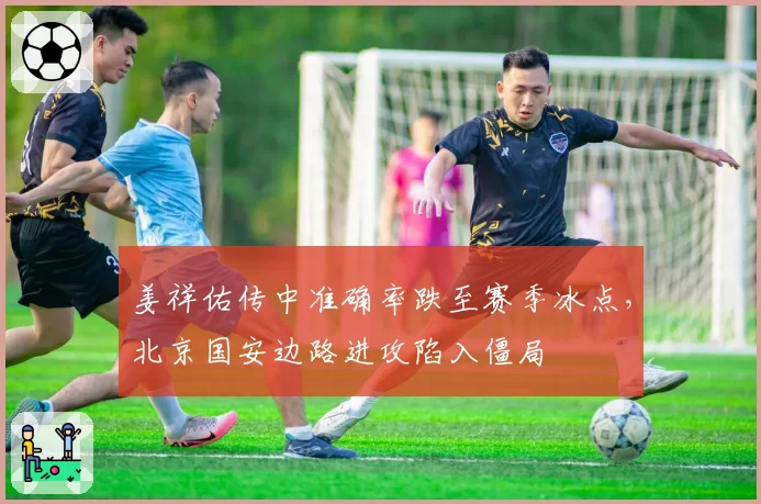 姜祥佑传中准确率跌至赛季冰点，北京国安边路进攻陷入僵局