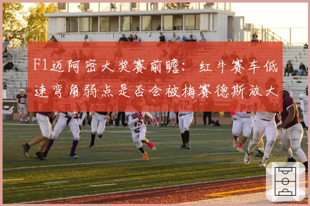 F1迈阿密大奖赛前瞻:红牛赛车低速弯角弱点是否会被梅赛德斯放大?