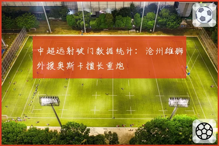 中超远射破门数据统计：沧州雄狮外援奥斯卡擅长重炮