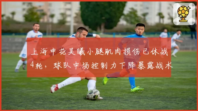 上海申花吴曦小腿肌肉损伤已休战4轮，球队中场控制力下降暴露战术短板