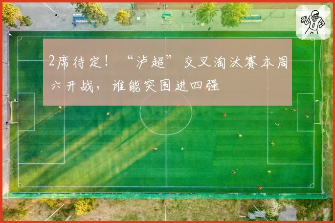 2席待定！“泸超”交叉淘汰赛本周六开战，谁能突围进四强