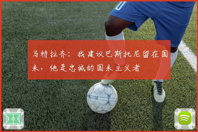 马特拉齐：我建议巴斯托尼留在国米，他是忠诚的国米主义者