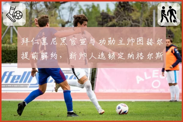 拜仁慕尼黑官宣与功勋主帅图赫尔提前解约，新帅人选锁定纳格尔斯曼