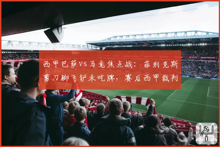 西甲巴萨vs马竞焦点战：菲利克斯剪刀脚飞铲未吃牌，赛后西甲裁判委员会被指双标