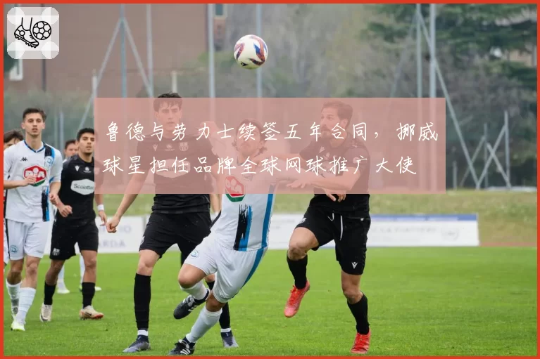 鲁德与劳力士续签五年合同，挪威球星担任品牌全球网球推广大使