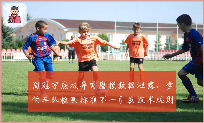 周冠宇底板异常磨损数据泄露,索伯车队检测标准不一引发技术规则质疑