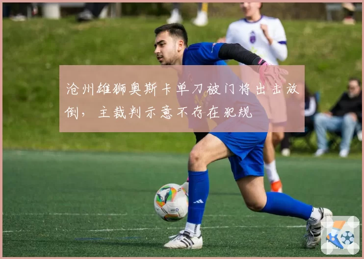 沧州雄狮奥斯卡单刀被门将出击放倒，主裁判示意不存在犯规