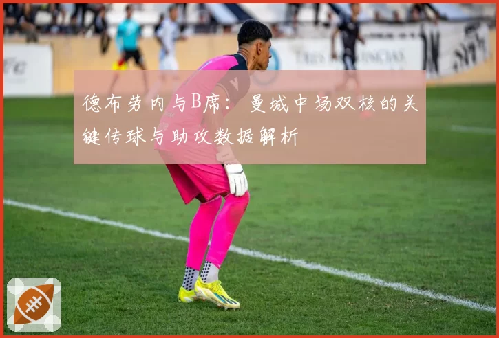 德布劳内与B席：曼城中场双核的关键传球与助攻数据解析