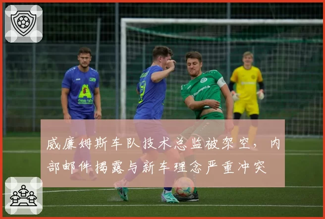 威廉姆斯车队技术总监被架空，内部邮件揭露与新车理念严重冲突