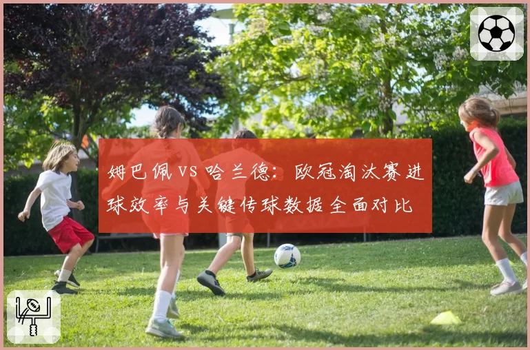 姆巴佩 vs 哈兰德：欧冠淘汰赛进球效率与关键传球数据全面对比