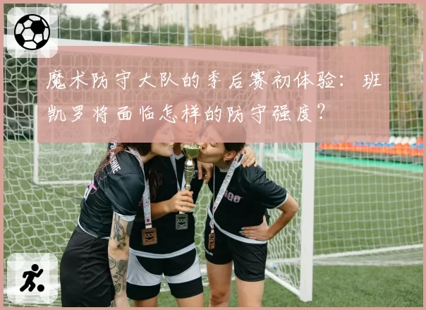 魔术防守大队的季后赛初体验:班凯罗将面临怎样的防守强度?