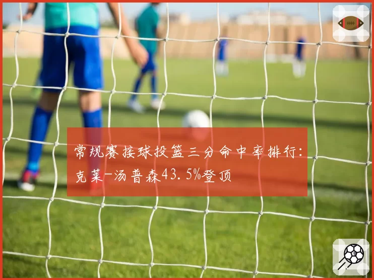 常规赛接球投篮三分命中率排行：克莱-汤普森43.5%登顶