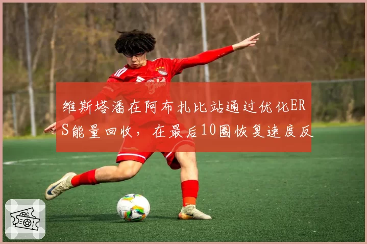 维斯塔潘在阿布扎比站通过优化ERS能量回收,在最后10圈恢复速度反超诺里斯