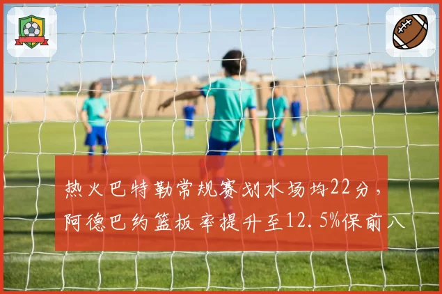热火巴特勒常规赛划水场均22分，阿德巴约篮板率提升至12.5%保前八