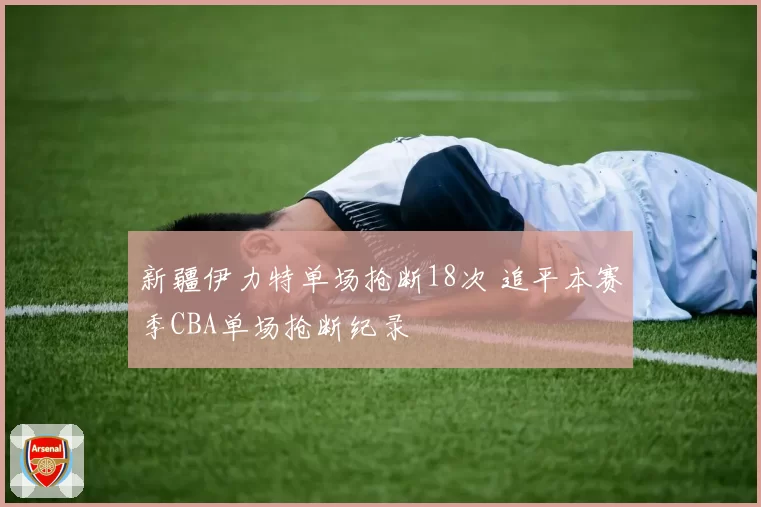 新疆伊力特单场抢断18次 追平本赛季CBA单场抢断纪录