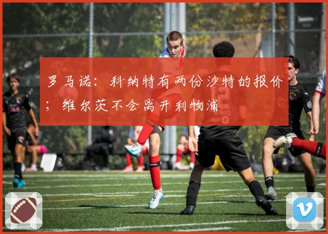 罗马诺：科纳特有两份沙特的报价；维尔茨不会离开利物浦